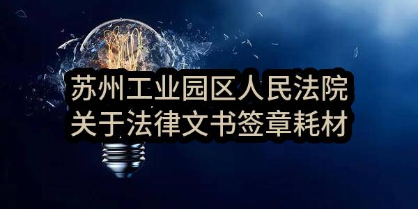 苏州工业园区人民法院关于法律文书签章耗材采购项目的竞争性谈判采购公告(SZGZC2022-Y-T-001-001)-采购合同
