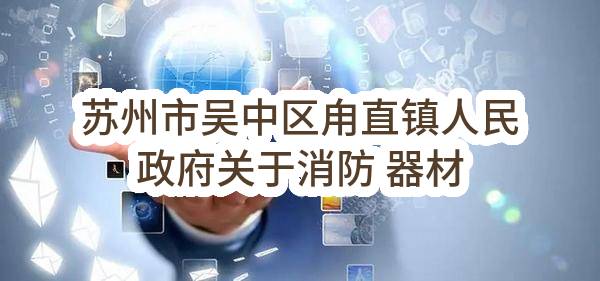 苏州市吴中区甪直镇人民政府关于消防 器材谈判采购公告(SZYC2022-WZ-T-008)-采购意向公开