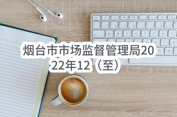 烟台市市场监督管理局2022年12（至）12月政府采购意向