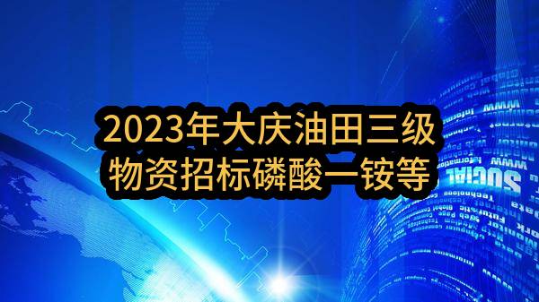 2023年大庆油田三级物资招标磷酸一铵等化工产品物资采购