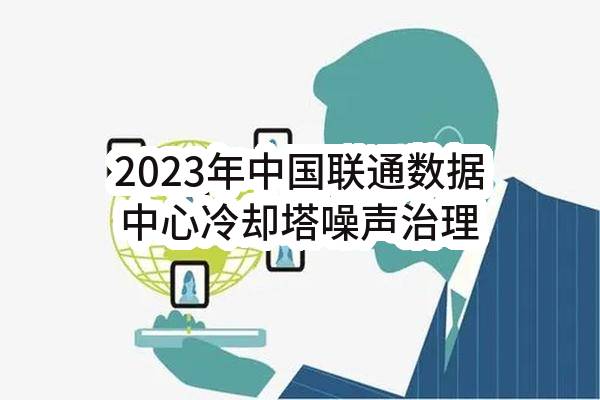 2023年中国联通数据中心冷却塔噪声治理工程项目-设计部分竞争性谈判采购公告