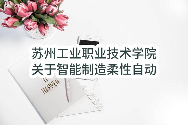 苏州工业职业技术学院关于智能制造柔性自动化生产线项目(二期)招标公告(SZJX2023-G-001)(SZJX2023-G-001)-采购意向公开