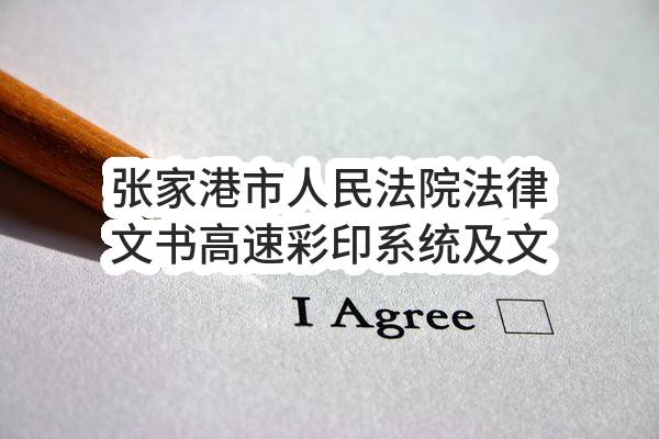 张家港市人民法院法律文书高速彩印系统及文印外包服务招标公告(ZJGFS-XD2023-G026)(ZJGFS-XD2023-G026)-采购意向公开