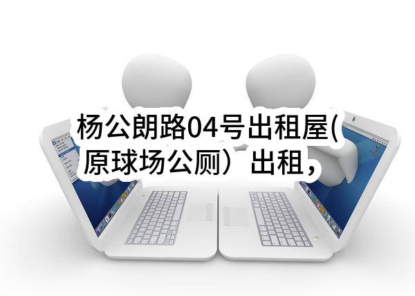 杨公朗路04号出租屋(原球场公厕）出租，桥光大道北四街12号出租楼出租