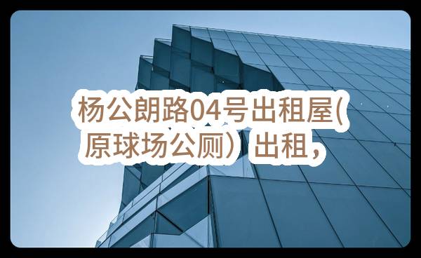 杨公朗路04号出租屋(原球场公厕）出租，桥光大道北四街12号出租楼出租