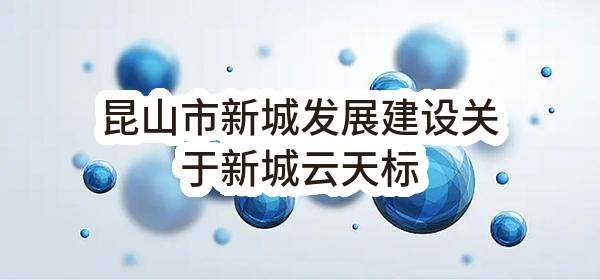 昆山市新城发展建设有限公司关于新城云天标识标牌信报箱采购项目公开招标公告