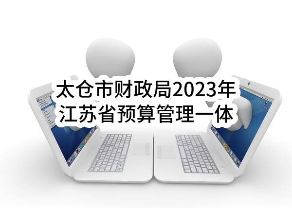 太仓市财政局2023年江苏省预算管理一体化系统市级运维合同公告