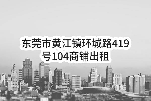 东莞市黄江镇胜前岗第一股份经济合作社东莞市黄江镇环城路419号104商铺出租