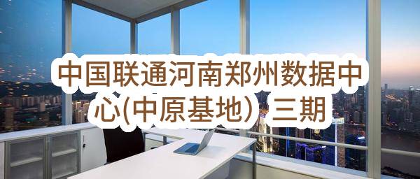 中国联通河南郑州数据中心(中原基地）三期土建工程（综合配楼，门卫房）施工中标候选人公示