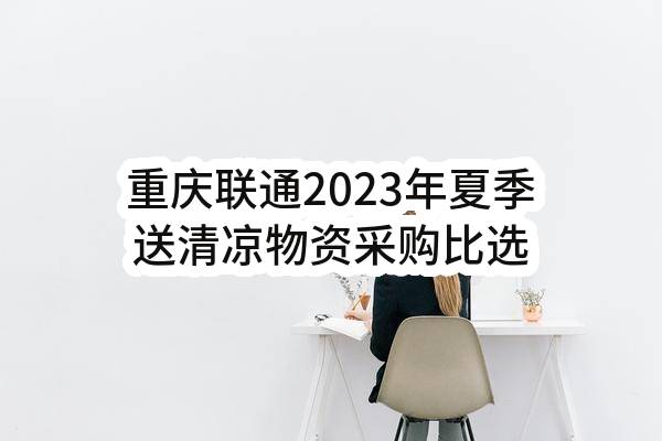 重庆联通2023年夏季送清凉物资采购比选公告