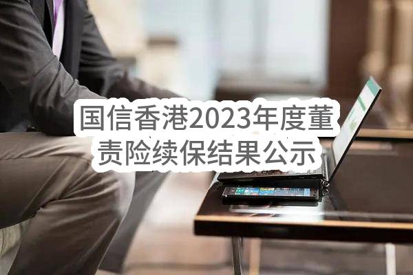 国信证券（香港）金融控股有限公司国信香港2023年度董责险续保结果公示