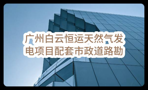 广州白云恒运天然气发电项目配套市政道路勘察设计施工一体化工程