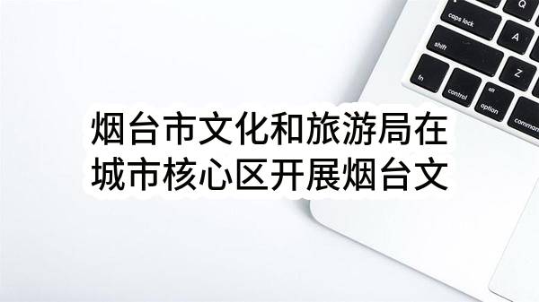 烟台市文化和旅游局在城市核心区开展烟台文旅形象户外广告宣传（四）单一来源采购公示