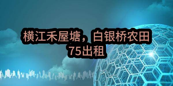 东莞市茶山镇横江股份经济合作社横江禾屋塘，白银桥农田75出租