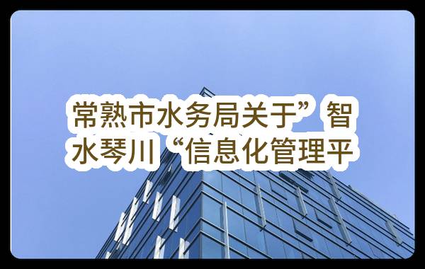 常熟市水务局关于”智水琴川“信息化管理平台（二期）项目的招标公告(CSJC-Z2023G034)-采购意向公开