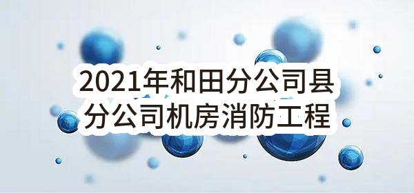 2021年和田分公司县分公司机房消防工程服务项目_比选公告