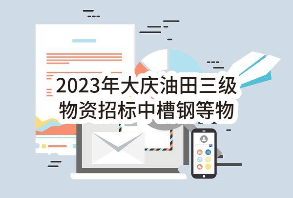 2023年大庆油田三级物资招标中槽钢等物资采购项目