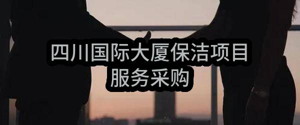 中国华油集团有限公司四川分公司四川国际大厦保洁项目服务采购