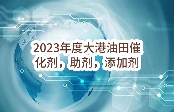2023年度大港油田催化剂，助剂，添加剂集中采购