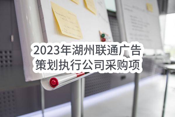 2023年湖州联通广告策划执行公司采购项目比选公告