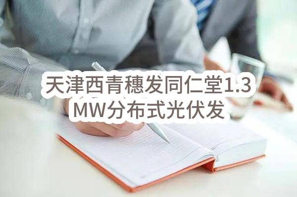 天津西青穗发同仁堂1.3MW分布式光伏发电项目EPC总承包，天津西青穗发狗不理1.2MW屋顶分布式光伏发电项目EPC总承包，天津东丽穗能东信国际花卉12MW分布式光伏发电项目EPC总承包招标计划