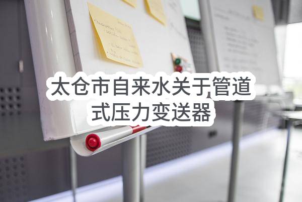 太仓市自来水有限公司关于管道式压力变送器采集系统采购及安装项目的招标公告