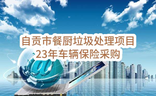 自贡市餐厨垃圾处理项目23年车辆保险采购邀请函
