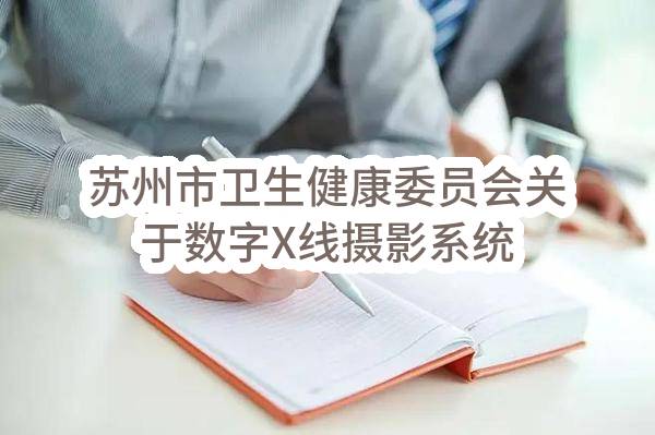 苏州市卫生健康委员会关于数字X线摄影系统（DR）招标公告(SZJC2023-G-099)(SZJC2023-G-099)-招标公告