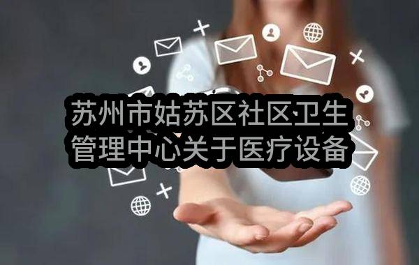 苏州市姑苏区社区卫生管理中心关于医疗设备一批招标公告(SZWK2023-GS-G-011)(SZWK2023-GS-G-011)-采购意向公开