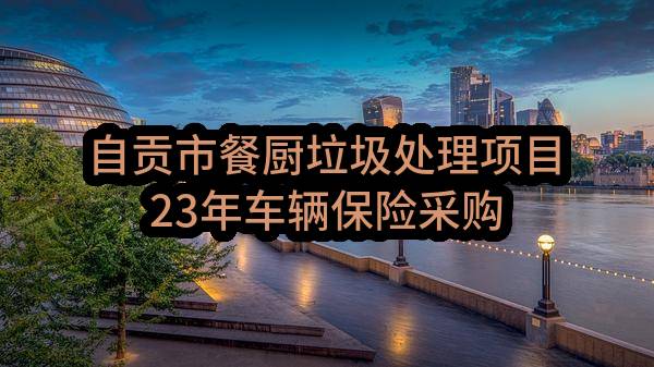 自贡市餐厨垃圾处理项目23年车辆保险采购结果公示