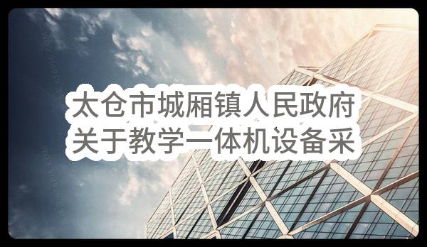 太仓市城厢镇人民政府关于教学一体机设备采购的合同合同公告