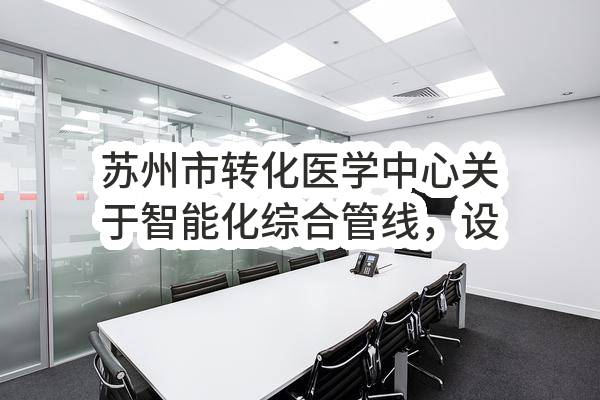 苏州市转化医学中心关于智能化综合管线，设备及泛光照明工程招标公告(SZWK2023-G-047)(SZWK2023-G-047)-招标公告