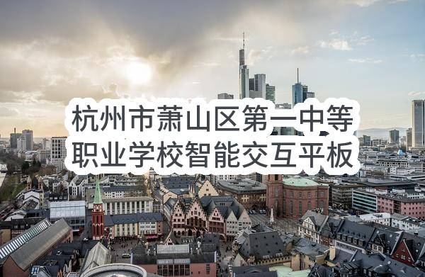 杭州市萧山区第一中等职业学校智能交互平板多媒体教学设备政府采购项目