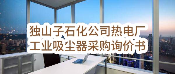 中国石油天然气股份有限公司独山子石化分公司独山子石化公司热电厂工业吸尘器采购询价书