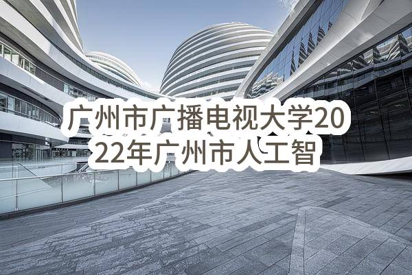 广州市广播电视大学2022年广州市人工智能助推教师队伍行动信息系统建设计划外项目（CZ2023-1045）招标公告
