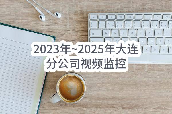 2023年~2025年大连分公司视频监控代维服务和备品备件服务_中选候选人公示