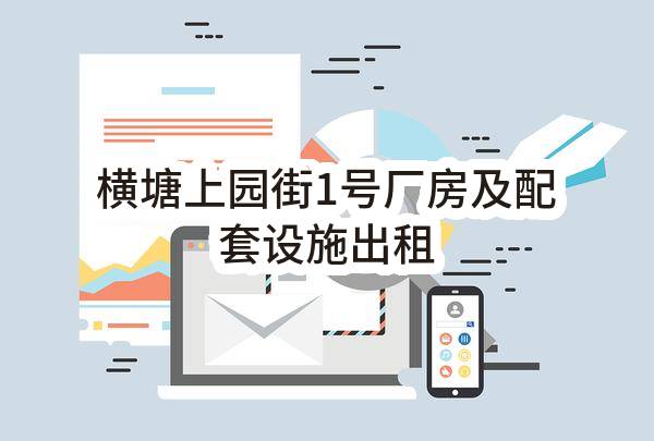 东莞市塘厦镇横塘股份经济联合社横塘上园街1号厂房及配套设施出租