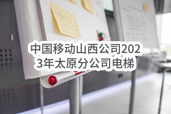 中国移动山西公司2023年太原分公司电梯框架媒介的采购项目_比选公告
