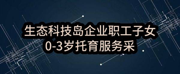生态科技岛企业职工子女0-3岁托育服务采购公告