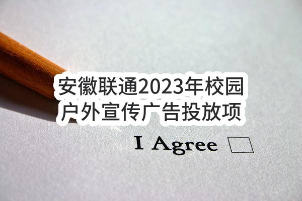 安徽联通2023年校园户外宣传广告投放项目单一来源采购需求公示