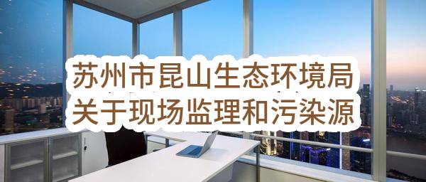 苏州市昆山生态环境局关于现场监理和污染源视频监控第三方服务（非现场执法应用）（二期）竞争性谈判招标公告(SZGZ2023-FT-023)-补充通知