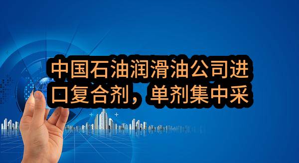 中国石油润滑油公司进口复合剂，单剂集中采购项目（标包1，3，5二次招标）