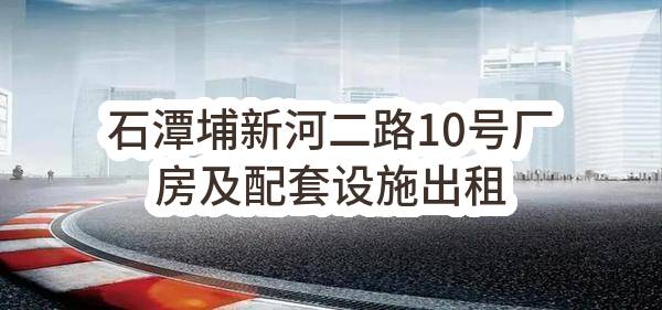东莞市塘厦镇石潭埔股份经济联合社石潭埔新河二路10号厂房及配套设施出租