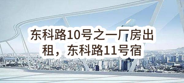 东科路10号之一厂房出租，东科路11号宿舍楼出租