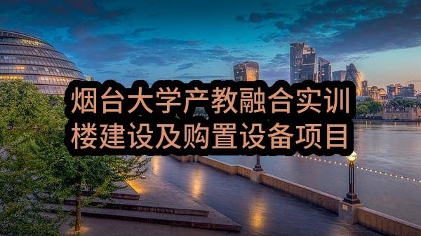烟台大学产教融合实训楼建设及购置设备项目-产教融合教学实训楼建设项目监理-烟台大学产教融合实训楼建设及购置设备项目-产教融合教学实训楼建设项目监理
