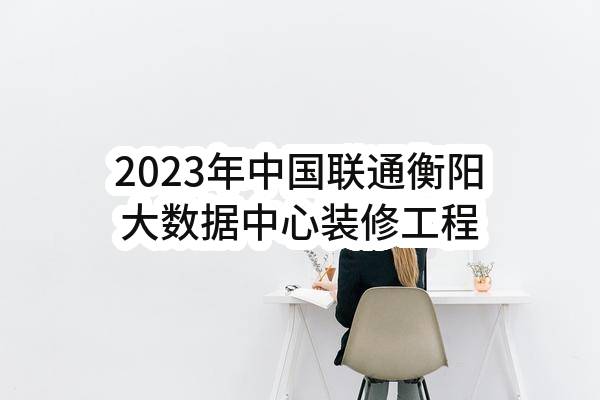 2023年中国联通衡阳大数据中心装修工程项目中标结果公告