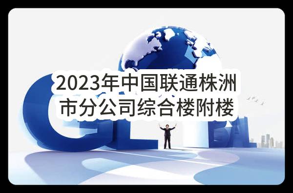 2023年中国联通株洲市分公司综合楼附楼电力改造工程监理服务项目比选公告