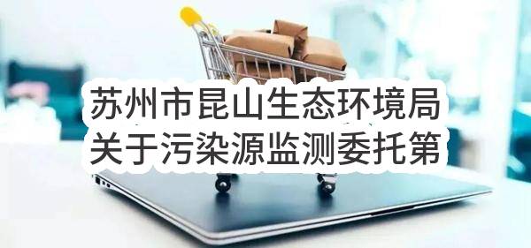 苏州市昆山生态环境局关于污染源监测委托第三方服务的公开招标公告（SZYC2023-KF-G-005）(SZYC2023-KF-G-005)-招标公告