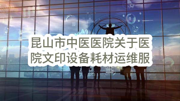 昆山市中医医院关于医院文印设备耗材运维服务外包项目(SZDZC-2023-G-001)-招标公告