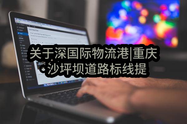 关于深国际物流港|重庆·沙坪坝道路标线提档升级结果公示